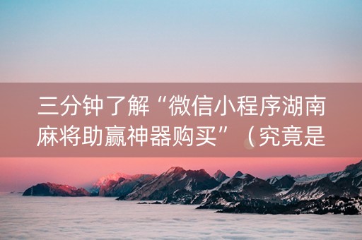 三分钟了解“微信小程序湖南麻将助赢神器购买”（究竟是不是有挂)