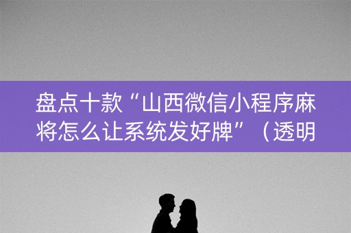 盘点十款“山西微信小程序麻将怎么让系统发好牌”（透明器教程)