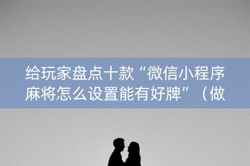 给玩家盘点十款“微信小程序麻将怎么设置能有好牌”（做弊器软件下载)