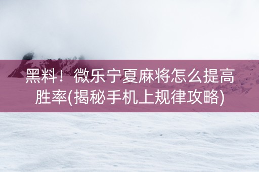 黑料！微乐宁夏麻将怎么提高胜率(揭秘手机上规律攻略)
