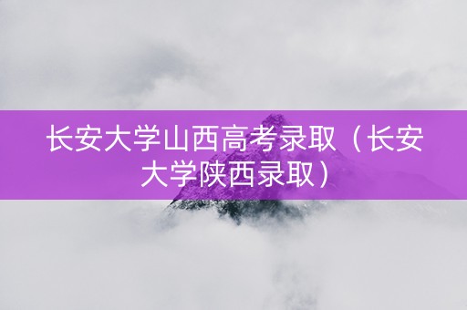 长安大学山西高考录取（长安大学陕西录取）