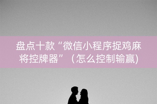 盘点十款“微信小程序捉鸡麻将控牌器”（怎么控制输赢)