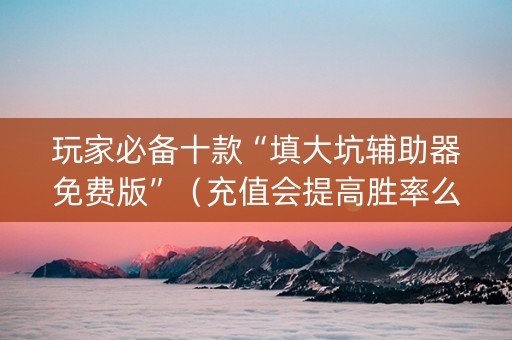 玩家必备十款“填大坑辅助器免费版”（充值会提高胜率么)