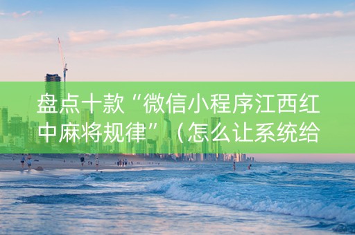 盘点十款“微信小程序江西红中麻将规律”（怎么让系统给自己好牌)