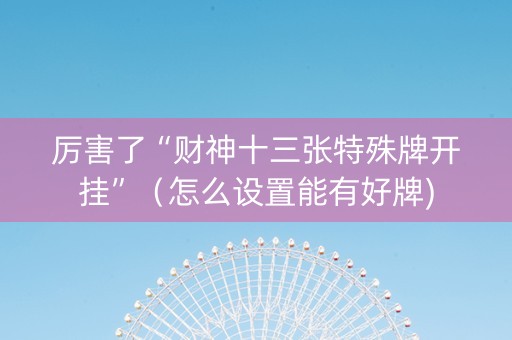 厉害了“财神十三张特殊牌开挂”（怎么设置能有好牌)