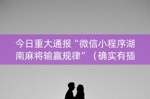 今日重大通报“微信小程序湖南麻将输赢规律”（确实有插件吗)