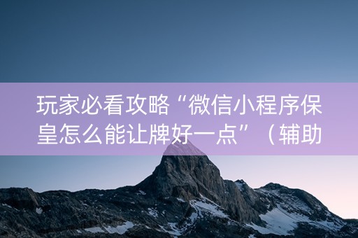 玩家必看攻略“微信小程序保皇怎么能让牌好一点”（辅助挂发牌规律)