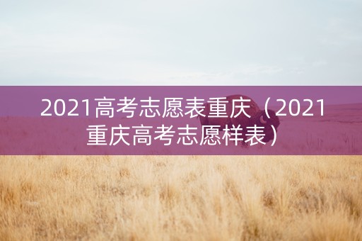 2021高考志愿表重庆（2021重庆高考志愿样表）