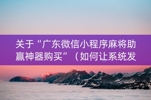 关于“广东微信小程序麻将助赢神器购买”（如何让系统发好牌)