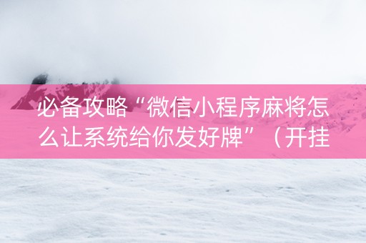 必备攻略“微信小程序麻将怎么让系统给你发好牌”（开挂辅助脚本)