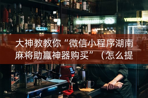 大神教教你“微信小程序湖南麻将助赢神器购买”（怎么提高胜率)