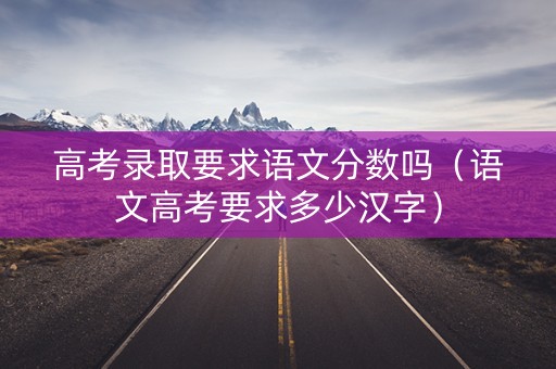 高考录取要求语文分数吗（语文高考要求多少汉字）