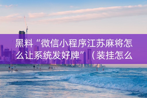 黑料“微信小程序江苏麻将怎么让系统发好牌”（装挂怎么安装)