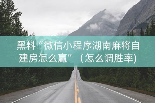 黑料“微信小程序湖南麻将自建房怎么赢”（怎么调胜率)