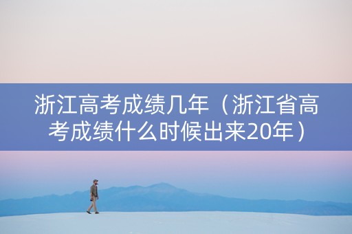 浙江高考成绩几年（浙江省高考成绩什么时候出来20年）