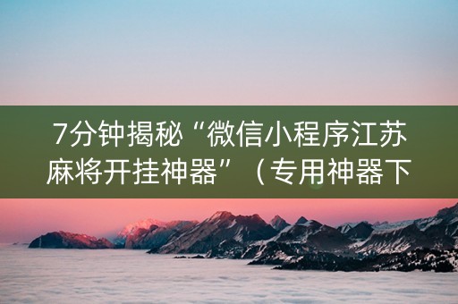 7分钟揭秘“微信小程序江苏麻将开挂神器”（专用神器下载)