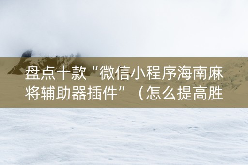 盘点十款“微信小程序海南麻将辅助器插件”（怎么提高胜率)