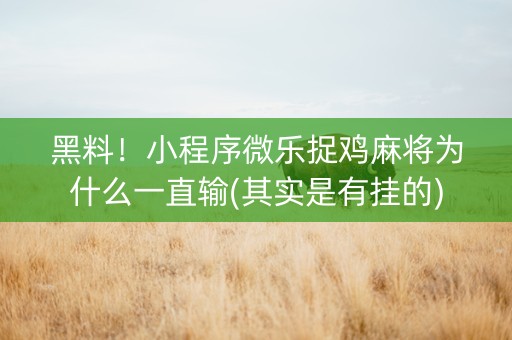 黑料！小程序微乐捉鸡麻将为什么一直输(其实是有挂的)