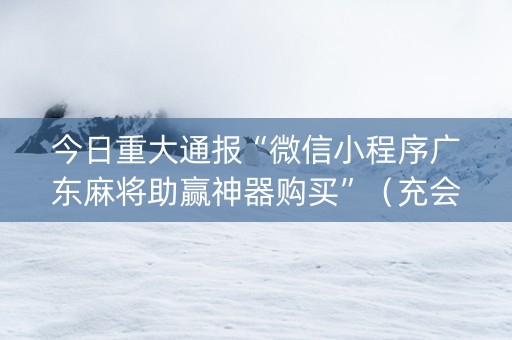 今日重大通报“微信小程序广东麻将助赢神器购买”（充会员胜率高)