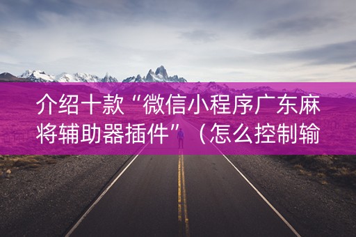 介绍十款“微信小程序广东麻将辅助器插件”（怎么控制输赢)
