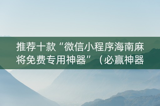 推荐十款“微信小程序海南麻将免费专用神器”（必赢神器辅助器)