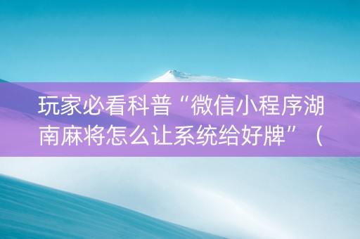 玩家必看科普“微信小程序湖南麻将怎么让系统给好牌”（免费辅助)