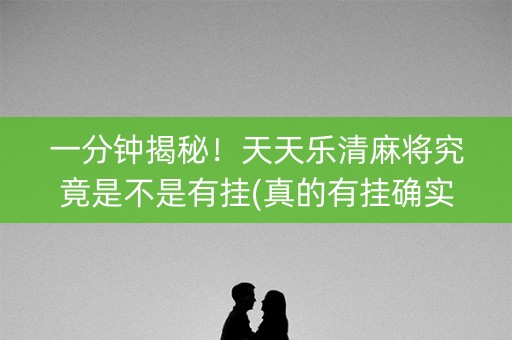 一分钟揭秘！天天乐清麻将究竟是不是有挂(真的有挂确实有挂)