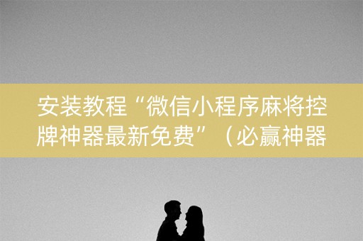 安装教程“微信小程序麻将控牌神器最新免费”（必赢神器免费安装)
