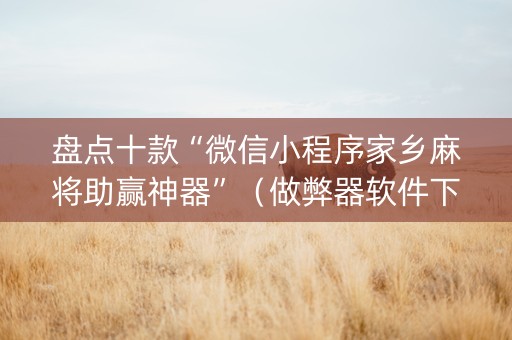 盘点十款“微信小程序家乡麻将助赢神器”（做弊器软件下载)
