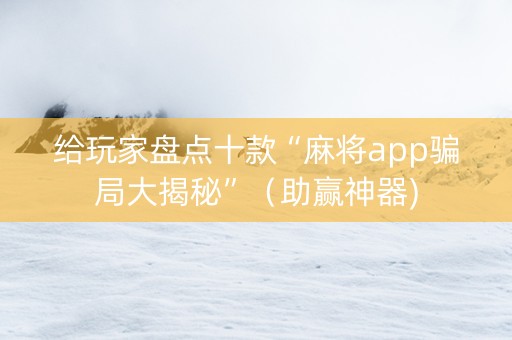 给玩家盘点十款“麻将app骗局大揭秘”（助赢神器)