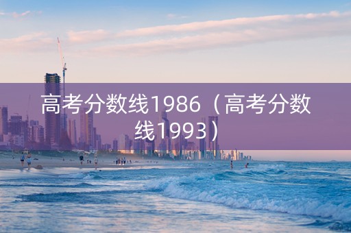 高考分数线1986（高考分数线1993）