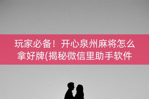 玩家必备！开心泉州麻将怎么拿好牌(揭秘微信里助手软件)