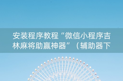 安装程序教程“微信小程序吉林麻将助赢神器”（辅助器下载)
