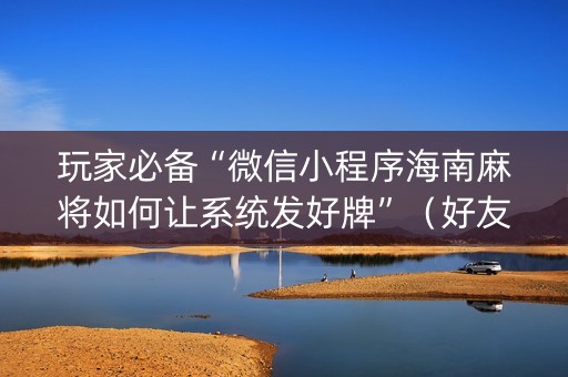 玩家必备“微信小程序海南麻将如何让系统发好牌”（好友房怎么才能赢)