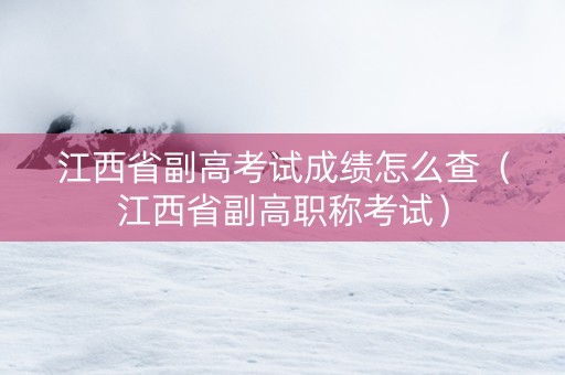 江西省副高考试成绩怎么查（江西省副高职称考试）
