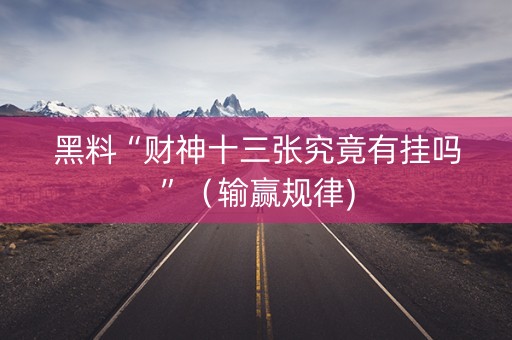 黑料“财神十三张究竟有挂吗”（输赢规律)