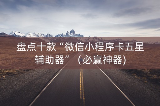 盘点十款“微信小程序卡五星辅助器”（必赢神器)