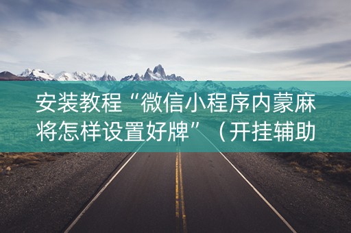 安装教程“微信小程序内蒙麻将怎样设置好牌”（开挂辅助器脚本)