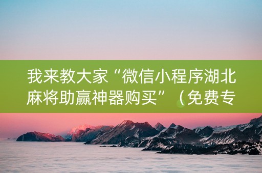 我来教大家“微信小程序湖北麻将助赢神器购买”（免费专用神器)