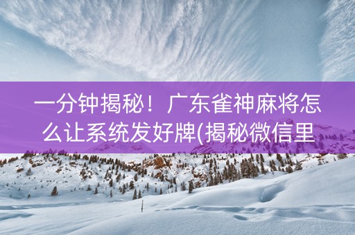 一分钟揭秘！广东雀神麻将怎么让系统发好牌(揭秘微信里输赢规律)