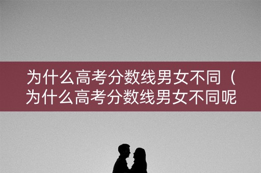 为什么高考分数线男女不同（为什么高考分数线男女不同呢）