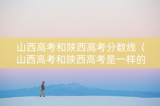 山西高考和陕西高考分数线（山西高考和陕西高考是一样的试卷吗）