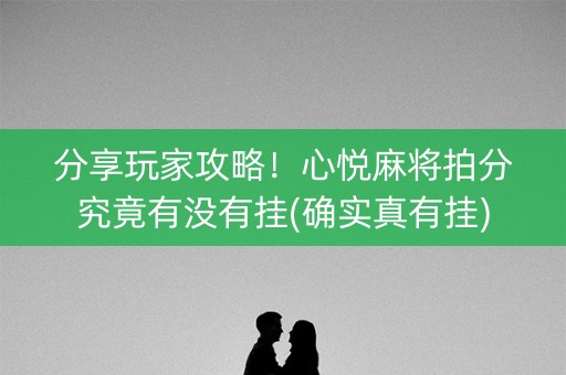 分享玩家攻略！心悦麻将拍分究竟有没有挂(确实真有挂)