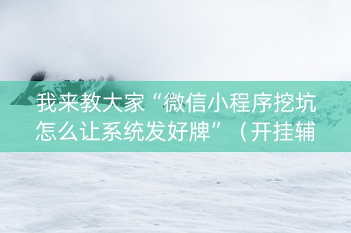 我来教大家“微信小程序挖坑怎么让系统发好牌”（开挂辅助插件)