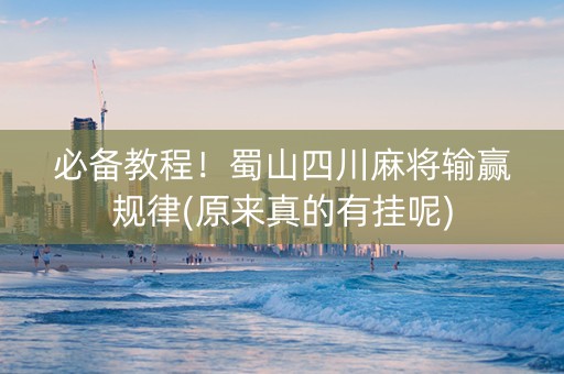 必备教程！蜀山四川麻将输赢规律(原来真的有挂呢)