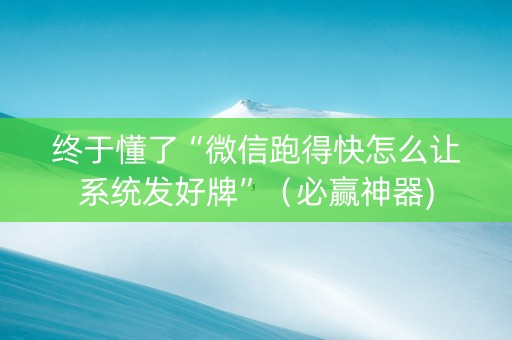 终于懂了“微信跑得快怎么让系统发好牌”（必赢神器)