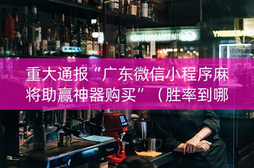 重大通报“广东微信小程序麻将助赢神器购买”（胜率到哪调)