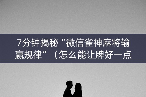7分钟揭秘“微信雀神麻将输赢规律”（怎么能让牌好一点)