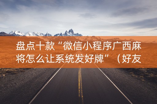 盘点十款“微信小程序广西麻将怎么让系统发好牌”（好友房怎么才能赢)