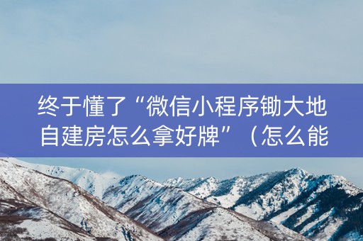 终于懂了“微信小程序锄大地自建房怎么拿好牌”（怎么能得到好牌)